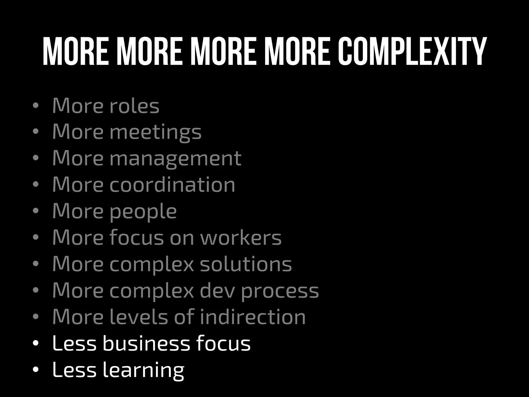 More more more More complexity
•  More roles
•  More meetings
•  More management
•  More coordination
•  More people
•  More focus on workers
•  More complex solutions
•  More complex dev process
•  More levels of indirection
•  Less business focus
•  Less learning
 