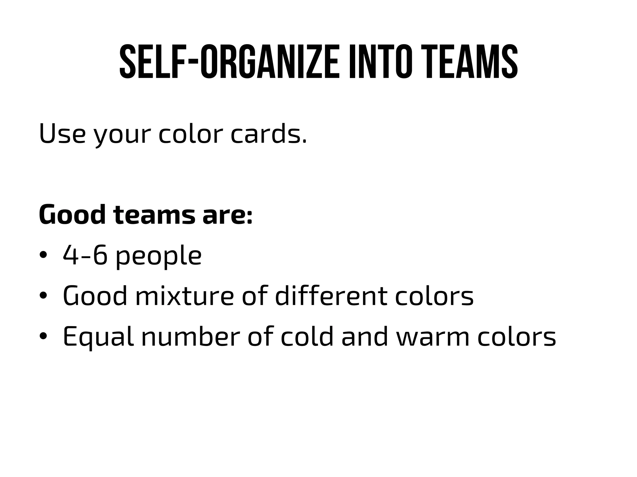 Self-organize into teams
Use your color cards.
Good teams are:
•  4-6 people
•  Good mixture of different colors
•  Equal number of cold and warm colors
 