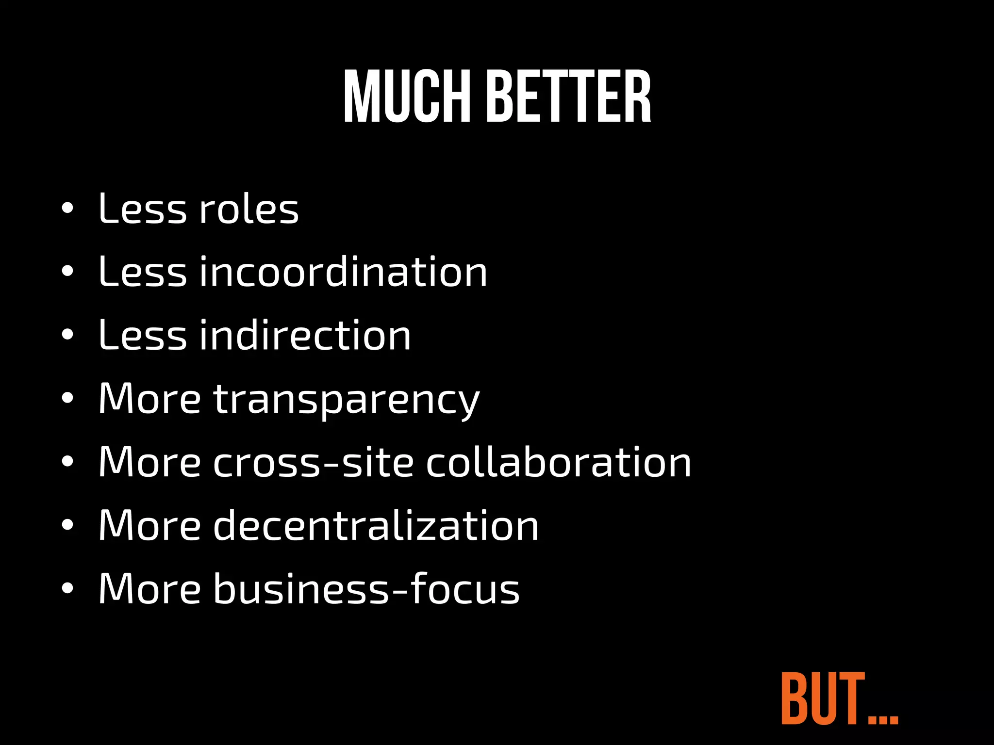 Much better
•  Less roles
•  Less incoordination
•  Less indirection
•  More transparency
•  More cross-site collaboration
•  More decentralization
•  More business-focus
But…
 