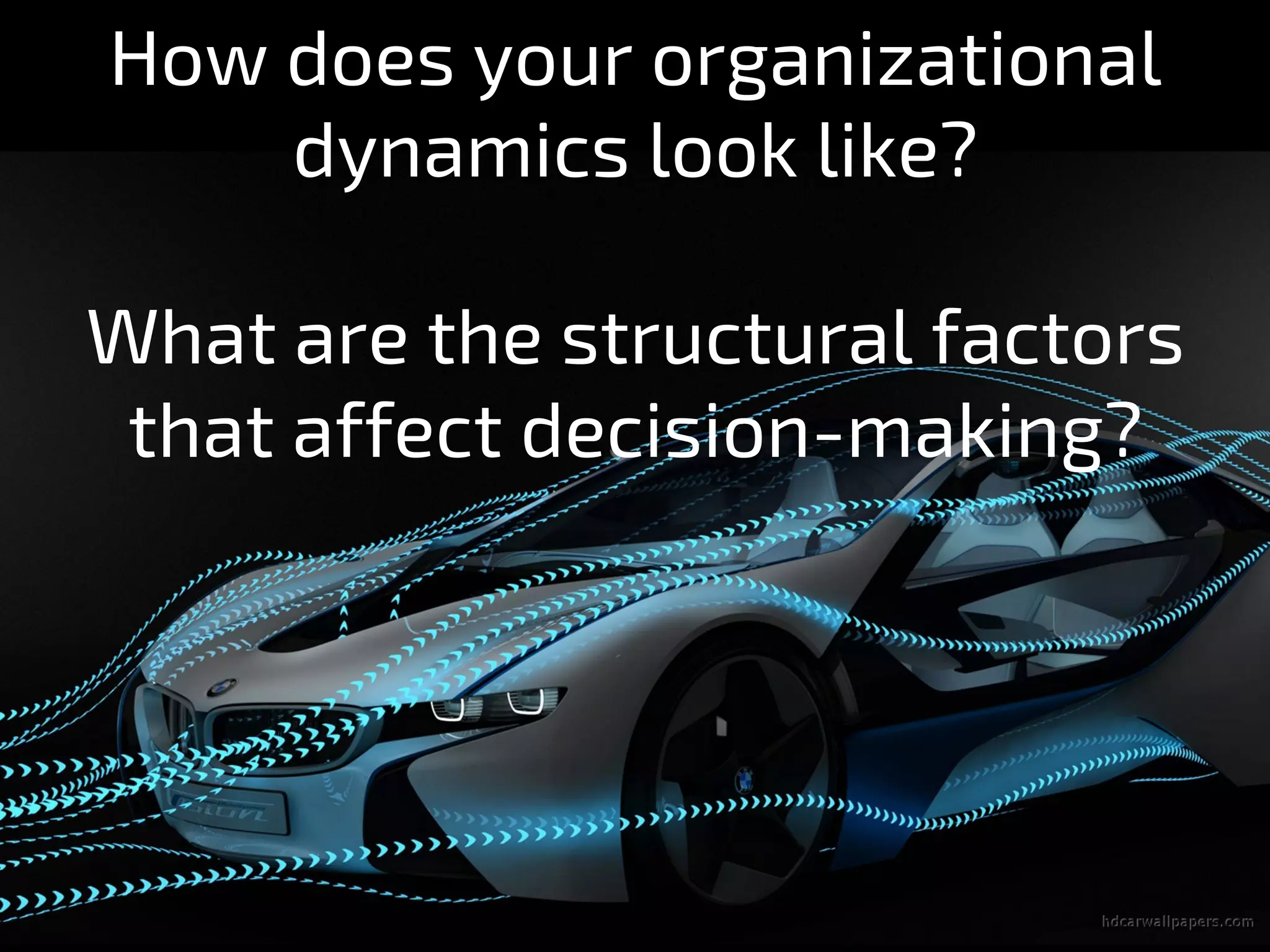 How does your organizational
dynamics look like?
What are the structural factors
that affect decision-making?
 