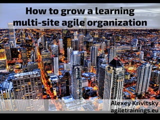 How to grow a learning
multi-site agile organization
Alexey Krivitsky
agiletrainings.eu
 