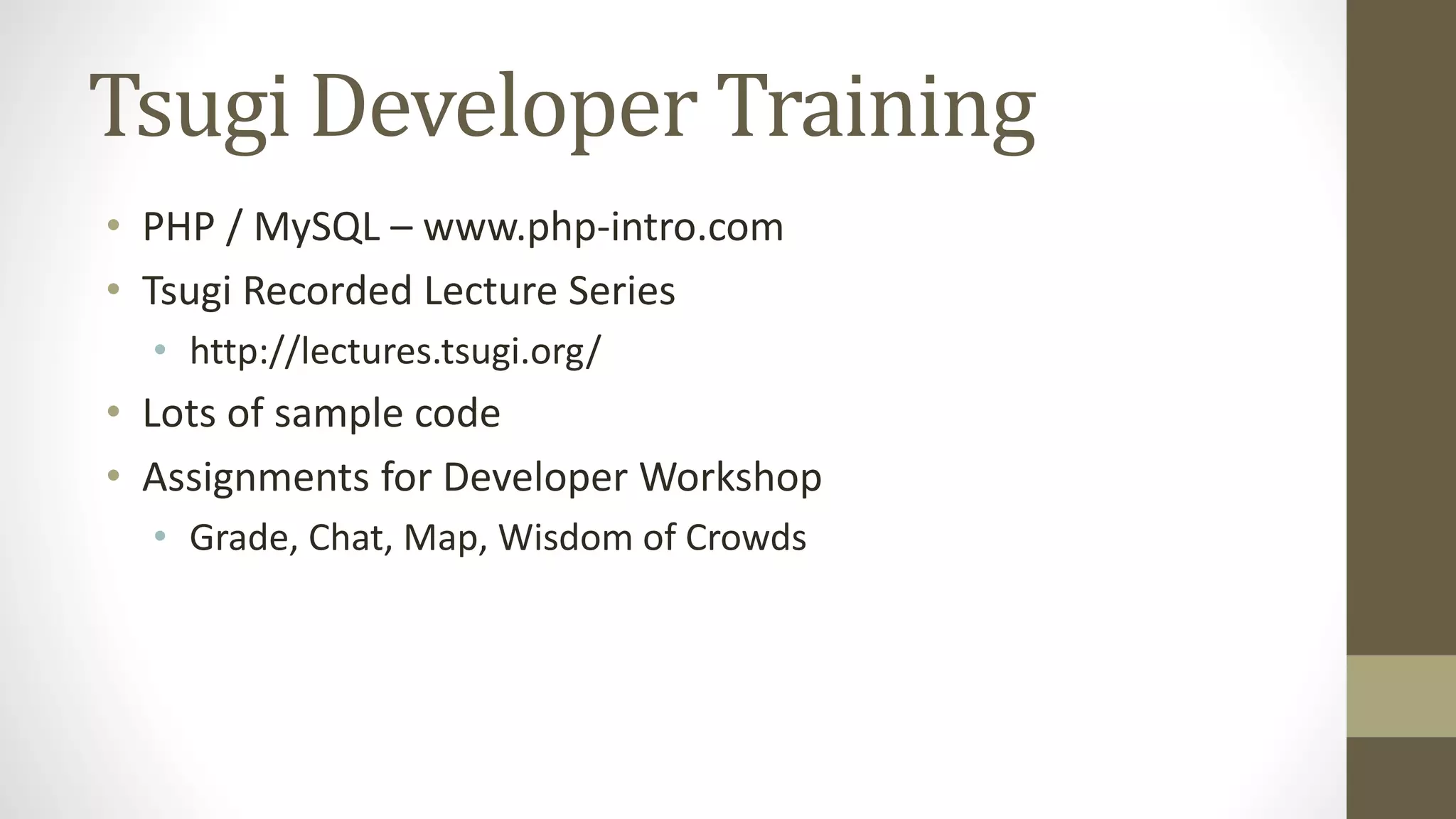Tsugi Developer Training
• PHP / MySQL – www.php-intro.com
• Tsugi Recorded Lecture Series
• http://lectures.tsugi.org/
• Lots of sample code
• Assignments for Developer Workshop
• Grade, Chat, Map, Wisdom of Crowds
 