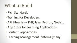 What to Build
• Rich Standards
• Training for Developers
• API Libraries – PHP, Java, Python, Node...
• App Store for Learning Applications
• Content Repositories
• Learning Management Systems (many)
 