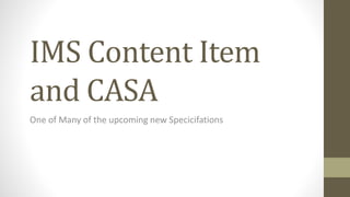 IMS Content Item
and CASA
One of Many of the upcoming new Specicifations
 