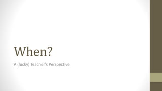 When?
A (lucky) Teacher's Perspective
 