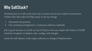 Why SaltStack?
Infrastructure as Code is the only way to insure success for scaled environments.
Utilities like Salt make ...