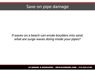 Save on pipe damage
If waves on a beach can erode boulders into sand,
what are surge waves doing inside your pipes?
 