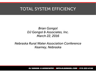 TOTAL SYSTEM EFFICIENCY
Brian Gongol
DJ Gongol & Associates, Inc.
March 22, 2016
Nebraska Rural Water Association Conference
Kearney, Nebraska
 