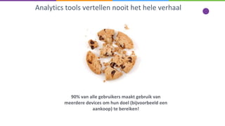Analytics tools vertellen nooit het hele verhaal
90% van alle gebruikers maakt gebruik van
meerdere devices om hun doel (bijvoorbeeld een
aankoop) te bereiken!
 