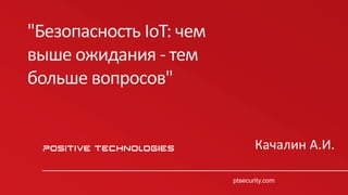 1
1
ptsecurity.comptsecurity.com
Качалин А.И.
"Безопасность IoT: чем
выше ожидания - тем
больше вопросов"
 