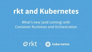 rkt and Kubernetes
What's new (and coming) with
Container Runtimes and Orchestration
 