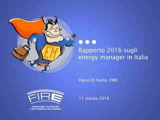 Rapporto 2016 sugli
energy manager in Italia
Dario Di Santo, FIRE
11 marzo 2016
 