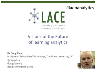Visions of the Future
of learning analytics
Dr Doug Clow
Institute of Educational Technology, The Open University, UK
@dougclow
dougclow.org
doug.clow@open.ac.uk
#laepanalytics
 