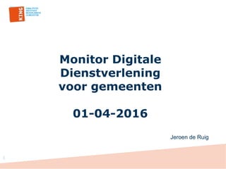 Monitor Digitale
Dienstverlening
voor gemeenten
01-04-2016
1
Jeroen de Ruig
 
