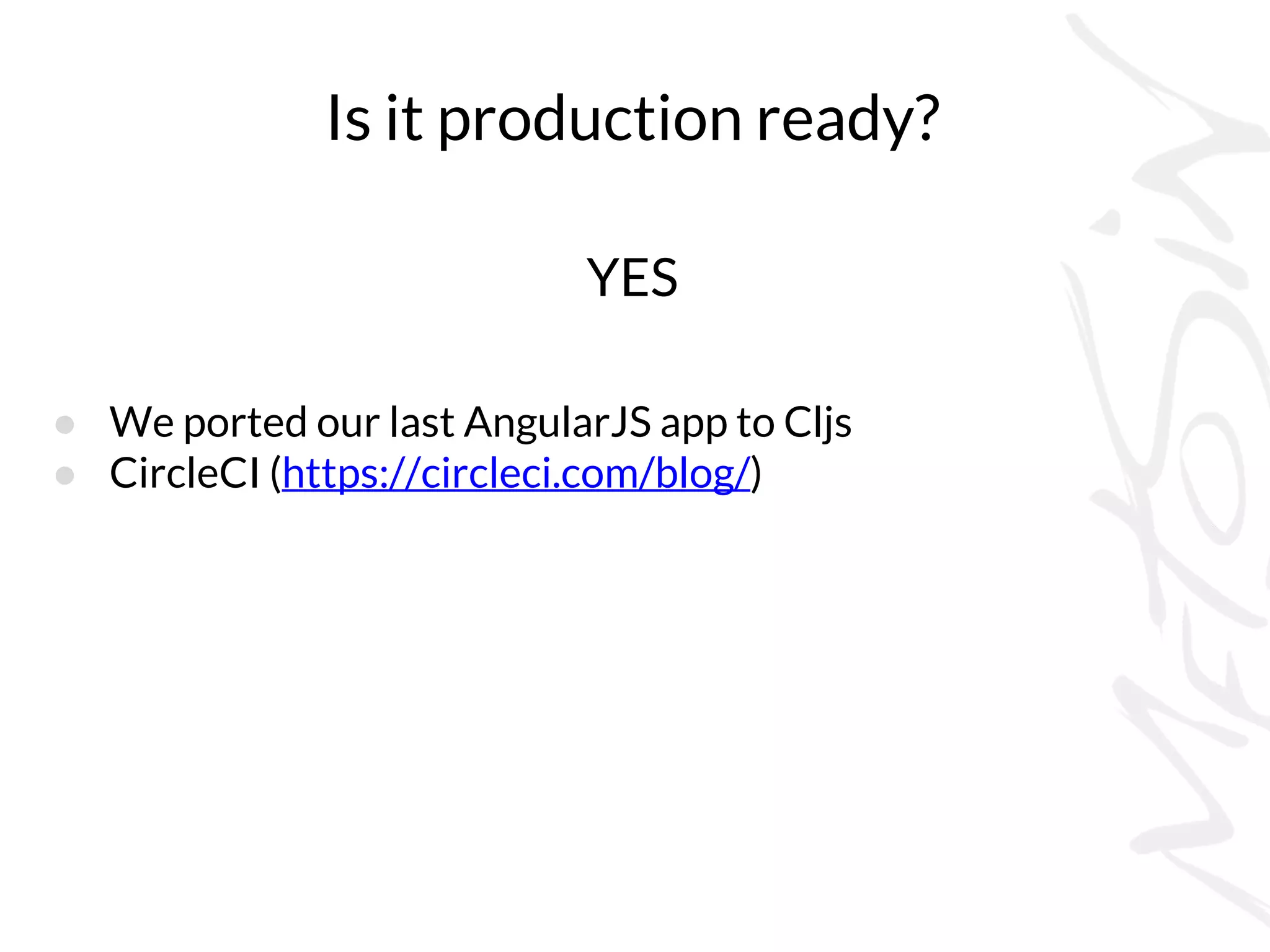 Is it production ready?
YES
● We ported our last AngularJS app to Cljs
● CircleCI (https://circleci.com/blog/)
 