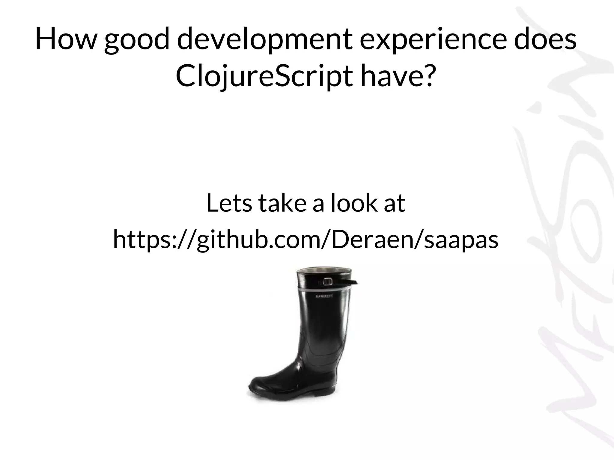 How good development experience does
ClojureScript have?
Lets take a look at
https://github.com/Deraen/saapas
 