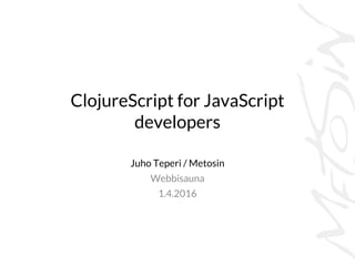 ClojureScript for JavaScript
developers
Juho Teperi / Metosin
Webbisauna
1.4.2016
 