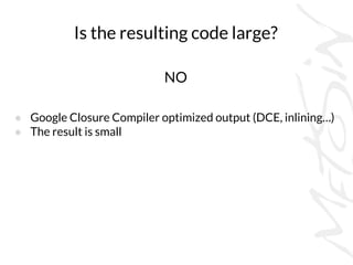 Is the resulting code large?
NO
● Google Closure Compiler optimized output (DCE, inlining…)
● The result is small
 