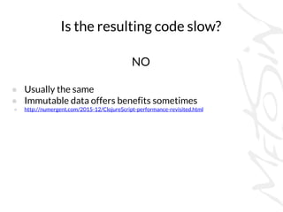 Is the resulting code slow?
NO
● Usually the same
● Immutable data offers benefits sometimes
● http://numergent.com/2015-12/ClojureScript-performance-revisited.html
 