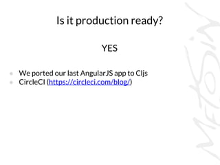 Is it production ready?
YES
● We ported our last AngularJS app to Cljs
● CircleCI (https://circleci.com/blog/)
 