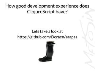 How good development experience does
ClojureScript have?
Lets take a look at
https://github.com/Deraen/saapas
 