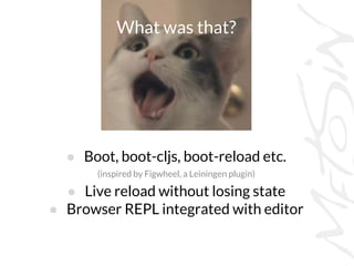What was that?
● Boot, boot-cljs, boot-reload etc.
(inspired by Figwheel, a Leiningen plugin)
● Live reload without losing state
● Browser REPL integrated with editor
 