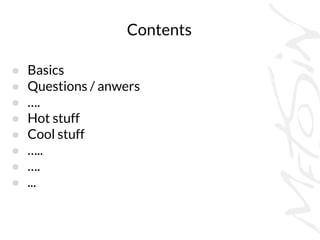 Contents
● Basics
● Questions / anwers
● ….
● Hot stuff
● Cool stuff
● …..
● ….
● ...
 