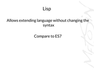 Lisp
Allows extending language without changing the
syntax
Compare to ES7
 