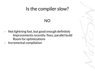 Is the compiler slow?
NO
● Not lightning fast, but good enough definitely
○ Improvements recently: fixes, parallel build
○ Room for optimizations
● Incremental compilation
 