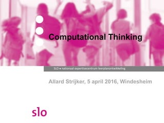 SLO ● nationaal expertisecentrum leerplanontwikkeling
Allard Strijker, 5 april 2016, Windesheim
Computational Thinking
 