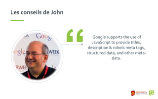 Les conseils de John
Google supports the use of
JavaScript to provide titles,
description & robots meta tags,
structured data, and other meta-
data.“
 