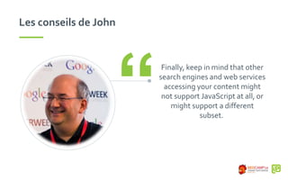 Les conseils de John
Finally, keep in mind that other
search engines and web services
accessing your content might
not support JavaScript at all, or
might support a different
subset.
“
 