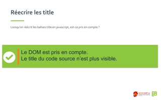 Réecrire les title
Lorsqu’on réécrit les balises title en javascript, est-ce pris en compte ?
Le DOM est pris en compte.
Le title du code source n’est plus visible.
 