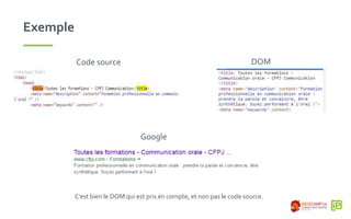 Exemple
C’est bien le DOM qui est pris en compte, et non pas le code source.
Code source DOM
Google
 
