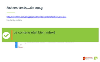 Autres tests…de 2013
http://www.klikki.com/blog/google-able-index-content-fetched-using-ajax
Injecter du contenu
Le contenu était bien indexé
 