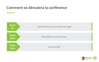 Comment se déroulera la conférence
L’évolution de la communication de Google
Point
Un
Des paroles aux actes (les tests)
Point
deux
Les outils utiles
Point
Trois
 