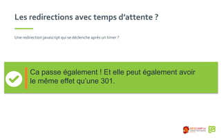Les redirections avec temps d’attente ?
Une redirection javascript qui se déclenche après un timer ?
Ca passe également ! Et elle peut également avoir
le même effet qu’une 301.
 