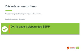 Désindexer un contenu
Nous avons injecté dynamiquement une balise noindex.
Le contenu a-t-il été désindexé ?
OK, la page a disparu des SERP
 