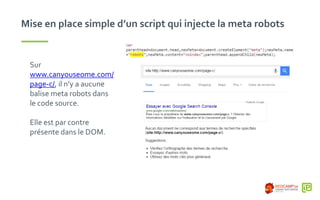 Mise en place simple d’un script qui injecte la meta robots
Sur
www.canyouseome.com/
page-c/, il n’y a aucune
balise meta robots dans
le code source.
Elle est par contre
présente dans le DOM.
 