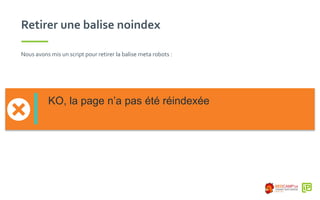 Retirer une balise noindex
Nous avons mis un script pour retirer la balise meta robots :
KO, la page n’a pas été réindexée
 