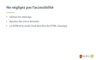 Ne négligez pas l’accessibilité
• Utilisez les sitemaps
• Ajoutez des micro données
• Le DOM et le rendu final doit être du HTML classique
 