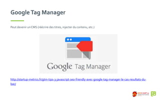 GoogleTag Manager
Peut devenir unCMS (réécrire des titres, injecter du contenu, etc.)
http://startup-metrics.fr/gtm-tips-3-javascript-seo-friendly-avec-google-tag-manager-le-cas-resultats-du-
bac/
 