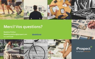 Merci!Vos questions?
Madeline Pinthon
Madeline.pinthon@iprospect.com @razbithume
Le 7 avril 2016
 