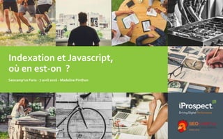 Indexation et Javascript,
où en est-on ?
Seocamp’us Paris - 7 avril 2016 - Madeline Pinthon
 