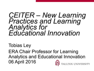 CEITER – New Learning
Practices and Learning
Analytics for
Educational Innovation
Tobias Ley
ERA Chair Professor for Learning
Analytics and Educational Innovation
06 April 2016
 