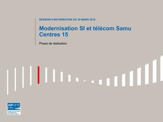 Modernisation SI et télécom Samu
Centres 15
SESSION D’INFORMATION DU 30 MARS 2016
Phase de réalisation
 