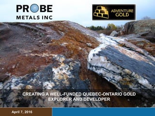 CREATING A WELL-FUNDED QUEBEC-ONTARIO GOLD
EXPLORER AND DEVELOPER
April 7, 2016
 