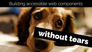 without tears
Building accessible web components
 