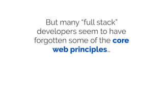 But many “full stack”
developers seem to have
forgotten some of the core
web principles…
 