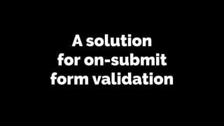 A solution
for on-submit
form validation
 